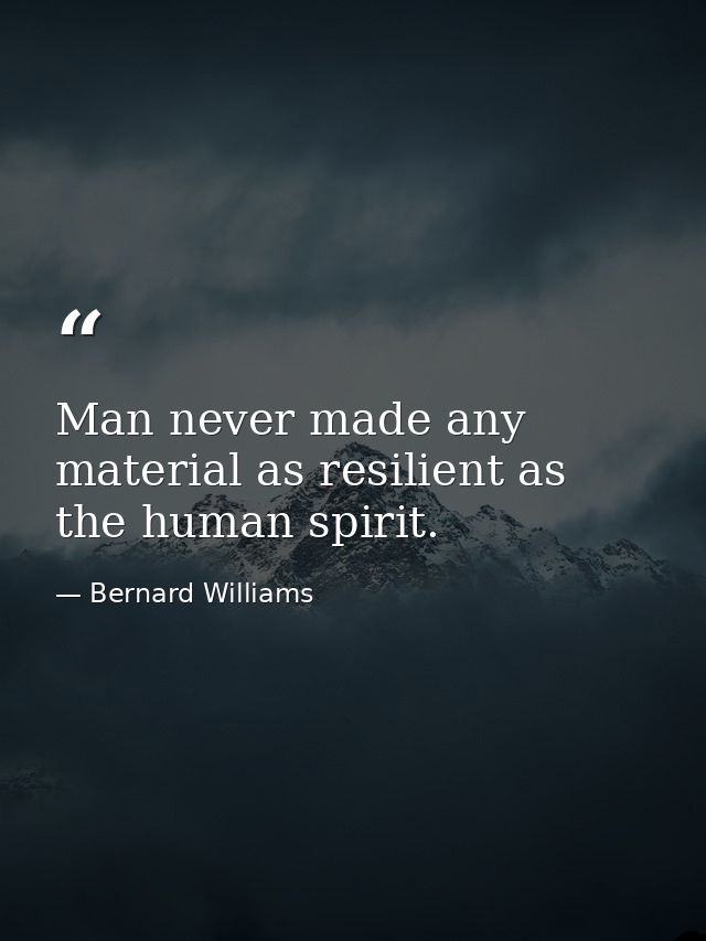 Man never made any material as resilient as the human spirit. — Bernard Williams