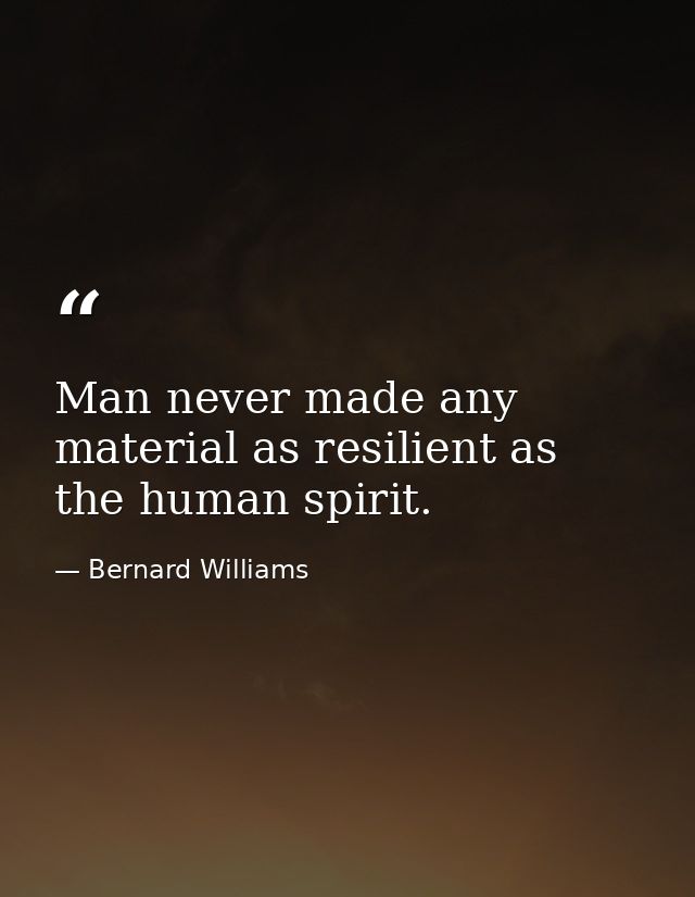 Man never made any material as resilient as the human spirit. — Bernard Williams