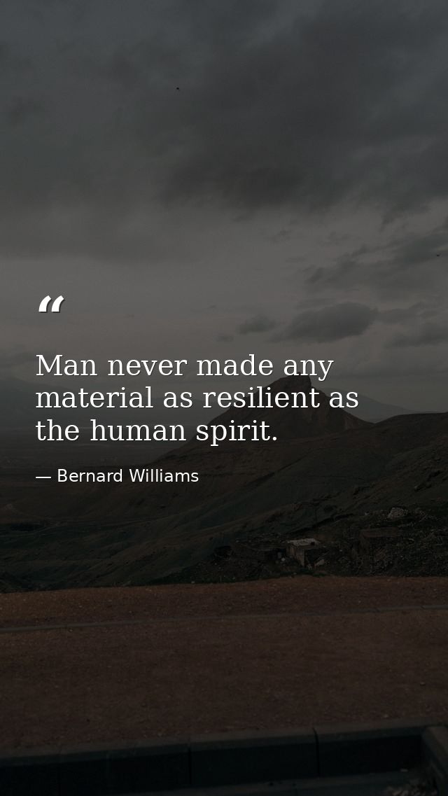 Man never made any material as resilient as the human spirit. — Bernard Williams