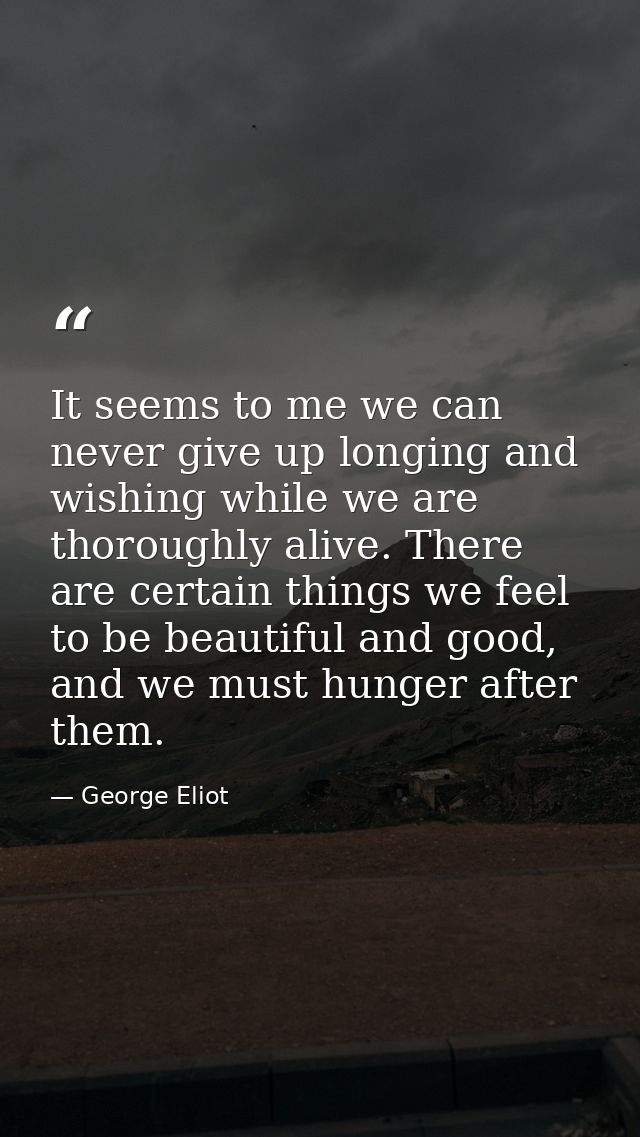 It seems to me we can never give up longing and wishing while we are thoroughly alive. There are certain things we feel  — George Eliot