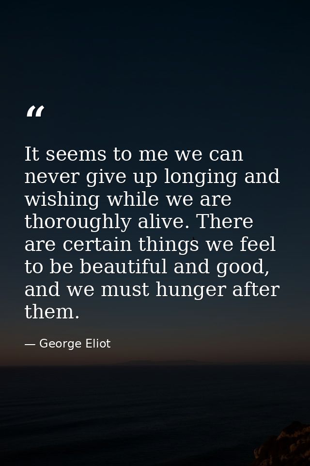 It seems to me we can never give up longing and wishing while we are thoroughly alive. There are certain things we feel  — George Eliot