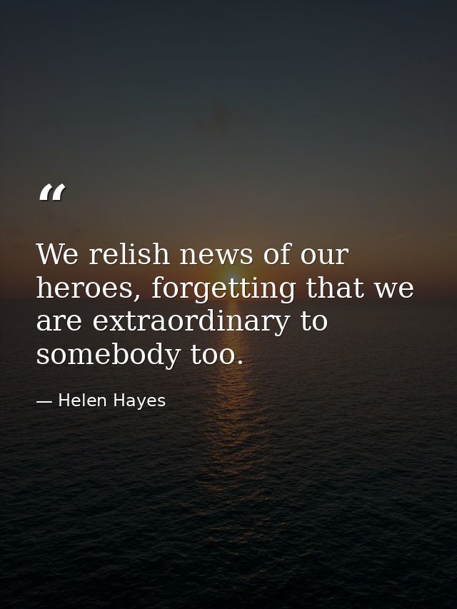 We relish news of our heroes, forgetting that we are extraordinary to somebody too. — Helen Hayes