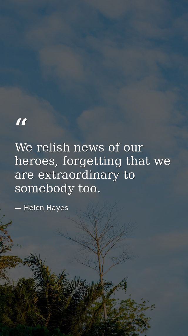 We relish news of our heroes, forgetting that we are extraordinary to somebody too. — Helen Hayes