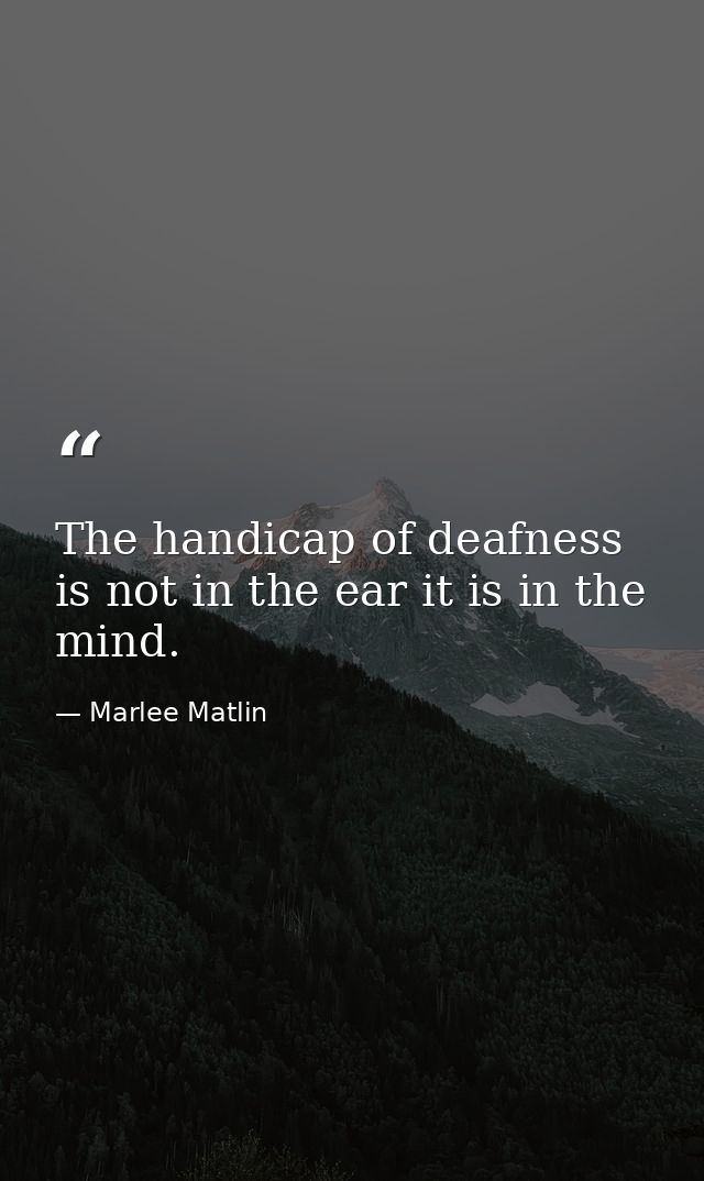 The handicap of deafness is not in the ear it is in the mind. — Marlee Matlin