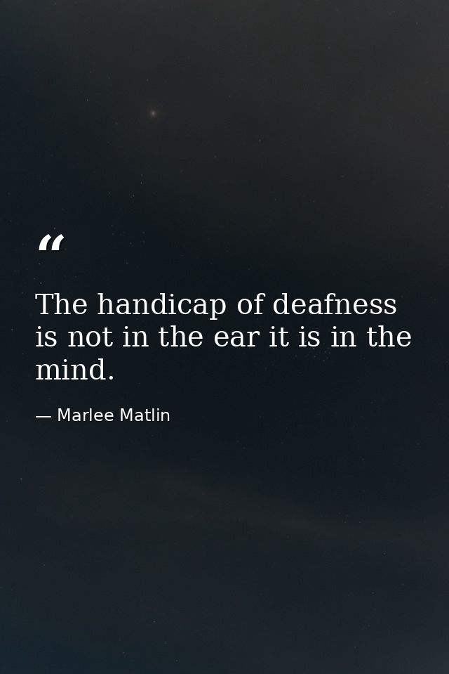 The handicap of deafness is not in the ear it is in the mind. — Marlee Matlin