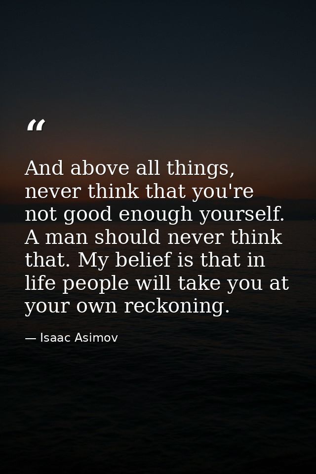 And above all things, never think that you're not good enough yourself. A man should never think that. My belief is that — Isaac Asimov