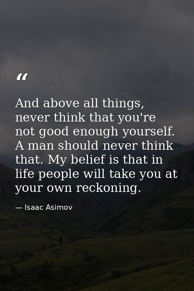 And above all things, never think that you're not good enough yourself. A man should never think that. My belief is that — Isaac Asimov