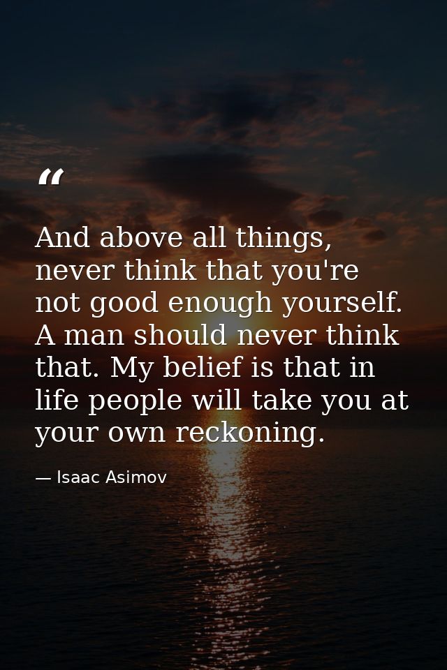 And above all things, never think that you're not good enough yourself. A man should never think that. My belief is that — Isaac Asimov