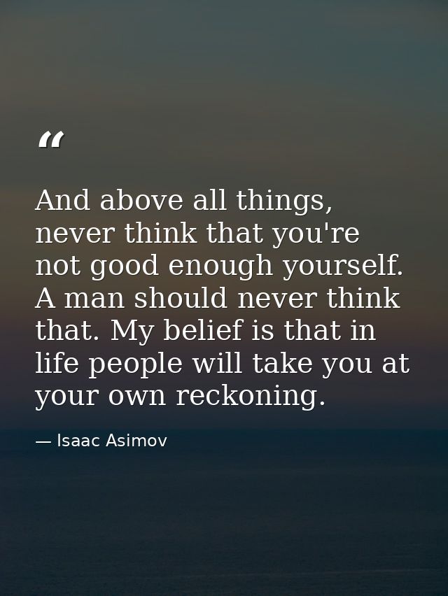 And above all things, never think that you're not good enough yourself. A man should never think that. My belief is that — Isaac Asimov