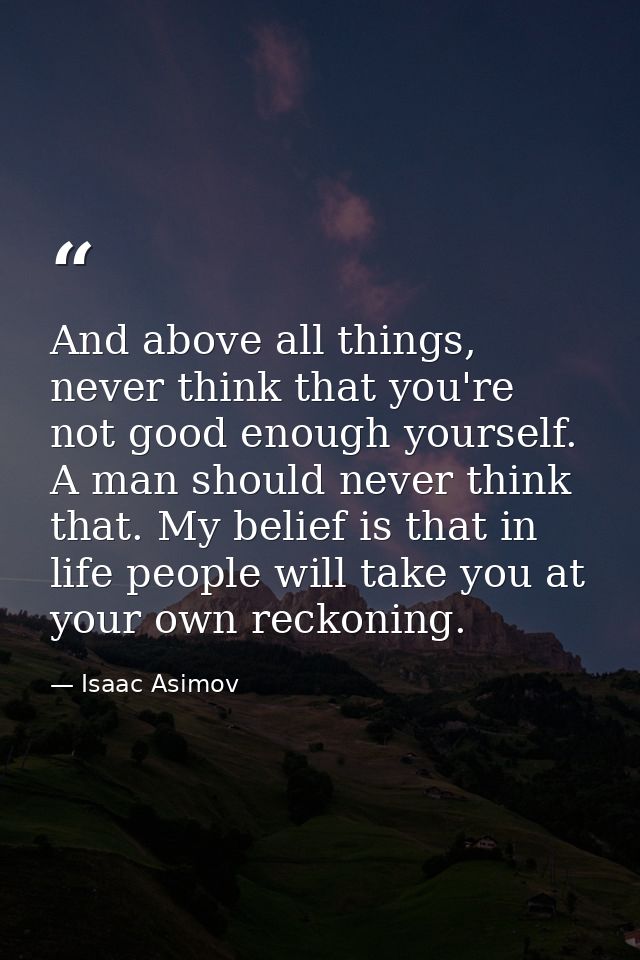 And above all things, never think that you're not good enough yourself. A man should never think that. My belief is that — Isaac Asimov