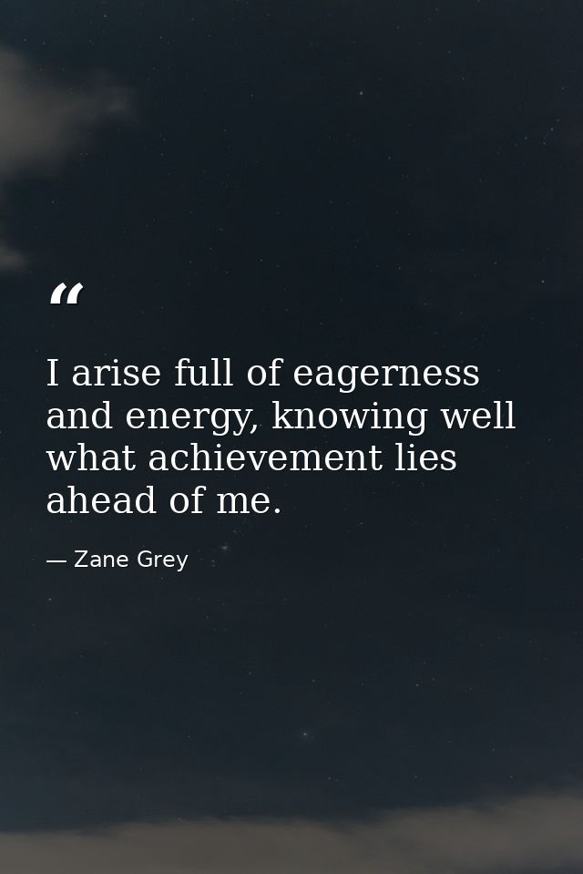 I arise full of eagerness and energy, knowing well what achievement lies ahead of me. — Zane Grey