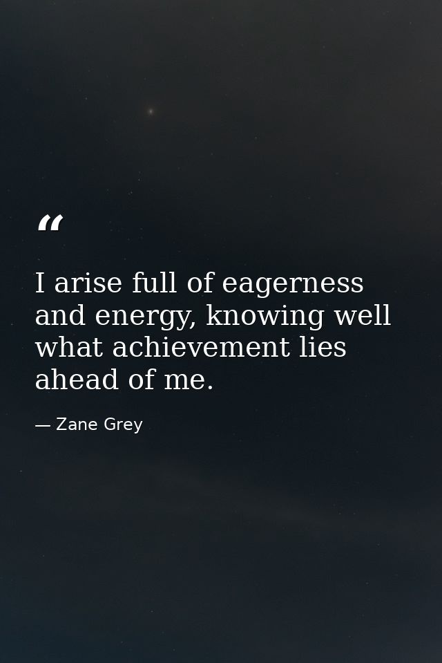 I arise full of eagerness and energy, knowing well what achievement lies ahead of me. — Zane Grey
