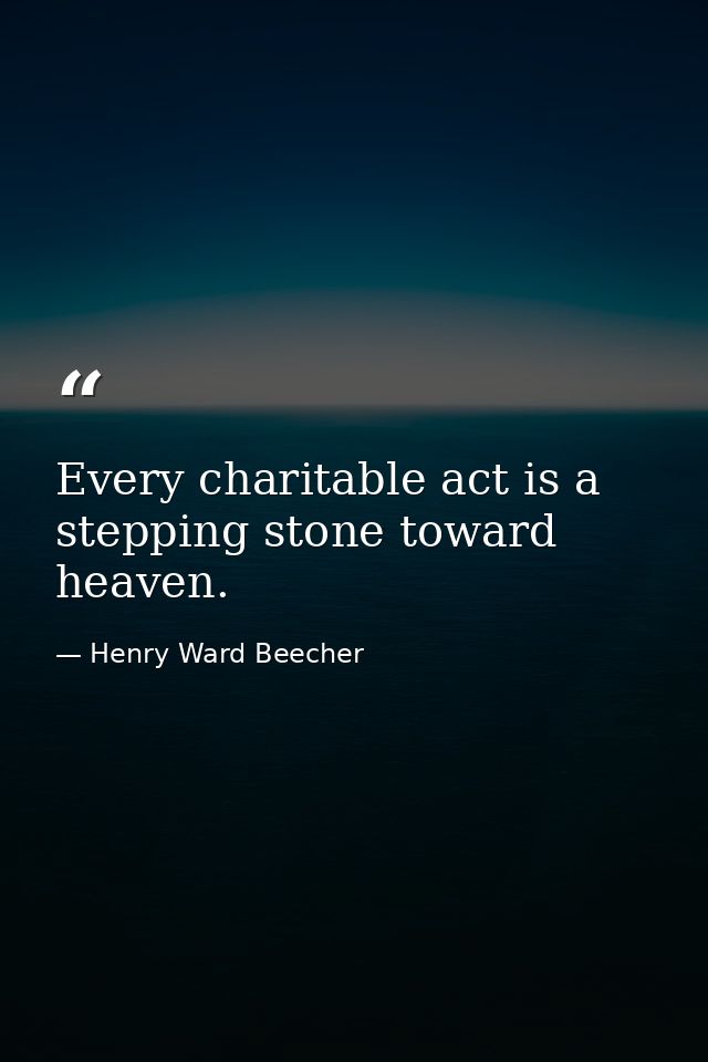 Every charitable act is a stepping stone toward heaven. — Henry Ward Beecher
