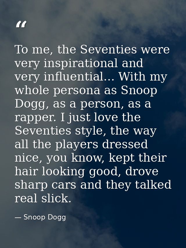 To me, the Seventies were very inspirational and very influential... With my whole persona as Snoop Dogg, as a person, a — Snoop Dogg