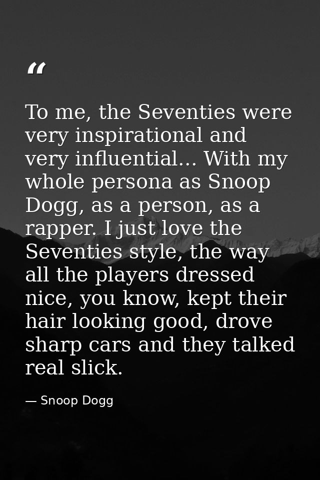 To me, the Seventies were very inspirational and very influential... With my whole persona as Snoop Dogg, as a person, a — Snoop Dogg