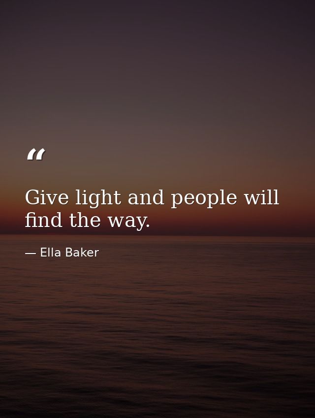 Give light and people will find the way. — Ella Baker