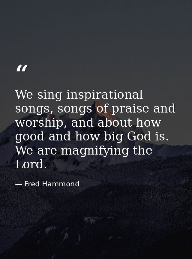 We sing inspirational songs, songs of praise and worship, and about how good and how big God is. We are magnifying the L — Fred Hammond