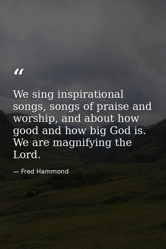 We sing inspirational songs, songs of praise and worship, and about how good and how big God is. We are magnifying the L — Fred Hammond