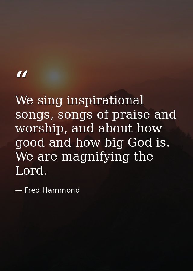 We sing inspirational songs, songs of praise and worship, and about how good and how big God is. We are magnifying the L — Fred Hammond