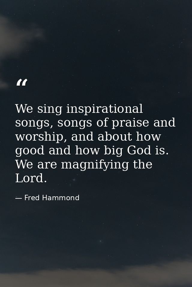 We sing inspirational songs, songs of praise and worship, and about how good and how big God is. We are magnifying the L — Fred Hammond
