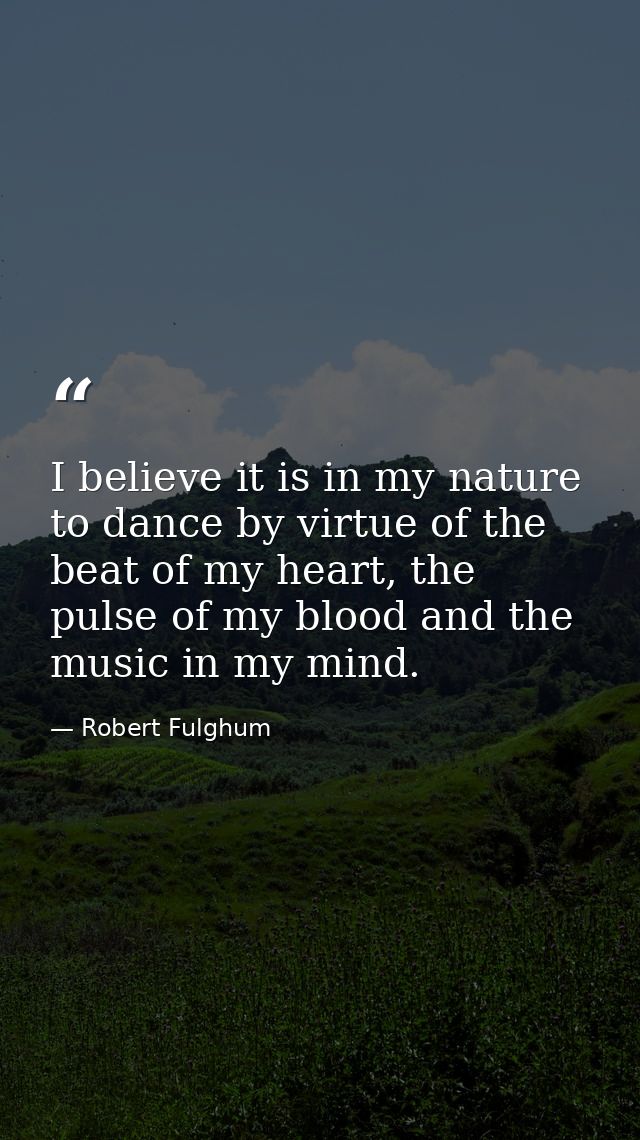 I believe it is in my nature to dance by virtue of the beat of my heart, the pulse of my blood and the music in my mind. — Robert Fulghum