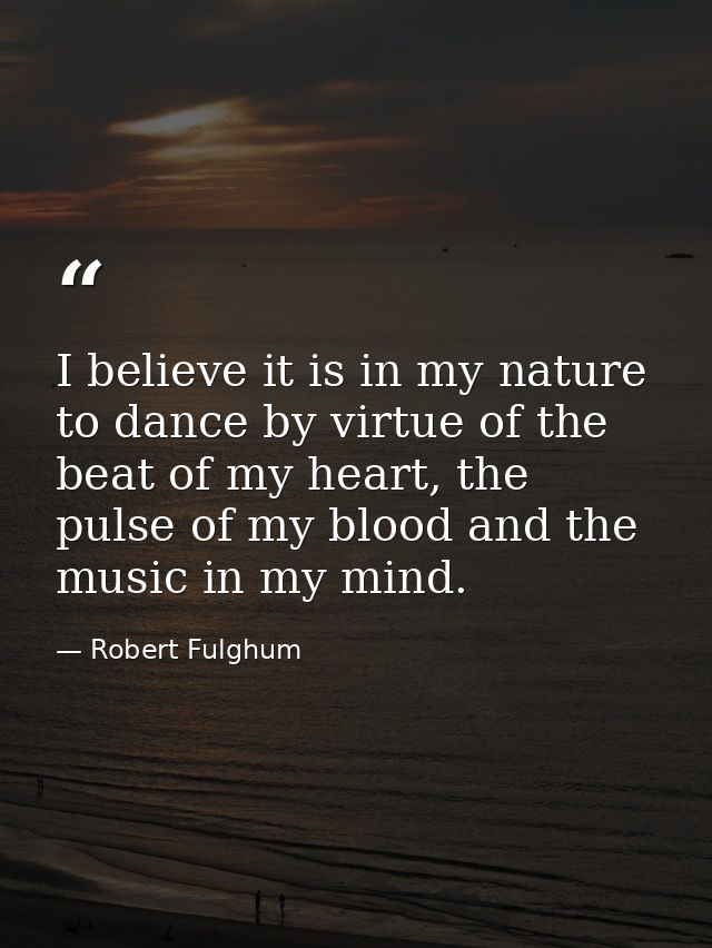 I believe it is in my nature to dance by virtue of the beat of my heart, the pulse of my blood and the music in my mind. — Robert Fulghum