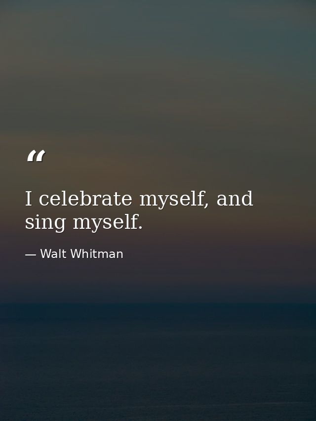 I celebrate myself, and sing myself. — Walt Whitman