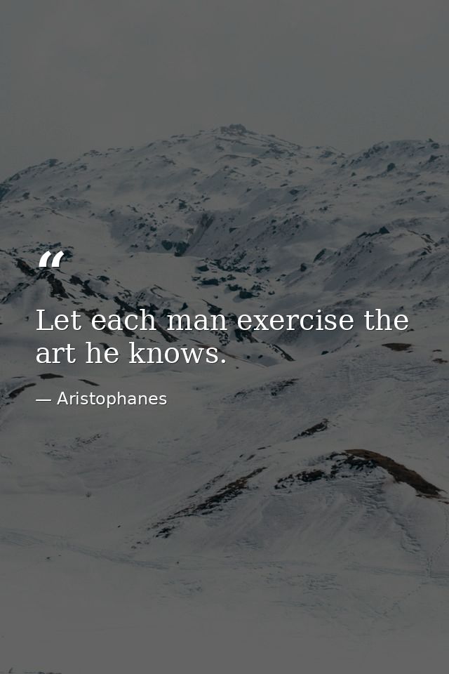 Let each man exercise the art he knows. — Aristophanes