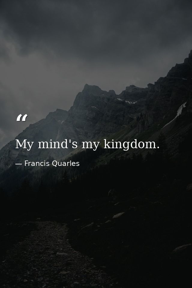 My mind's my kingdom. — Francis Quarles