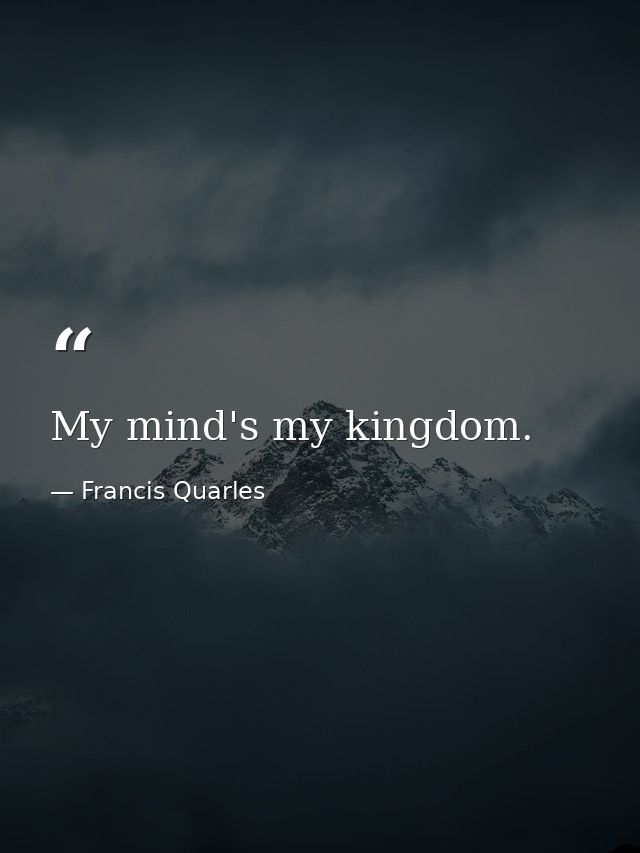 My mind's my kingdom. — Francis Quarles