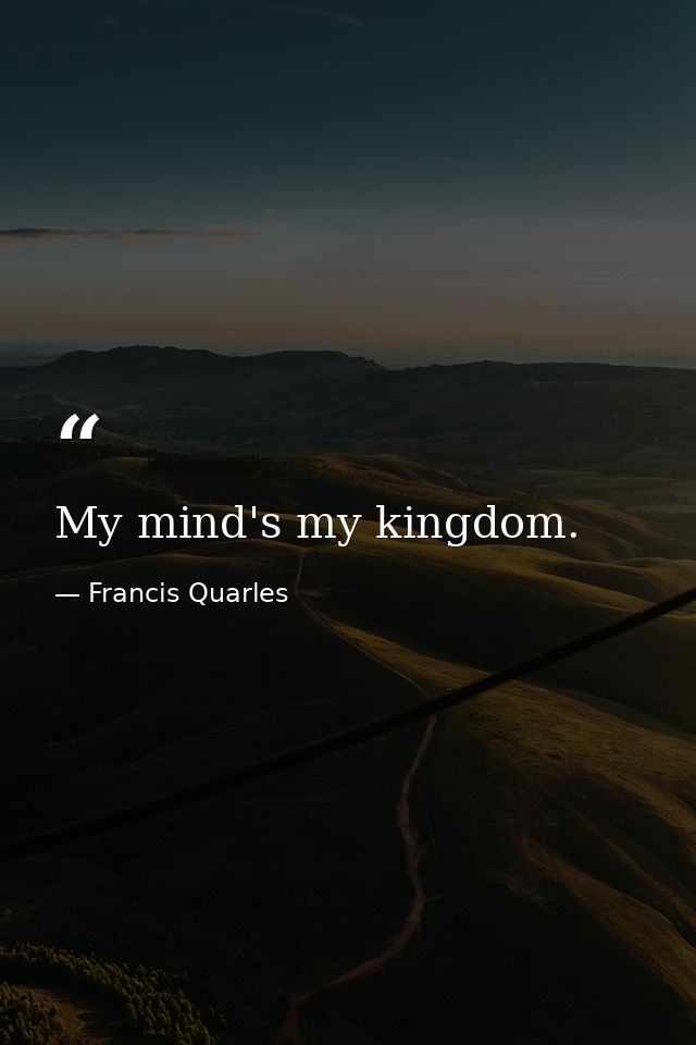 My mind's my kingdom. — Francis Quarles