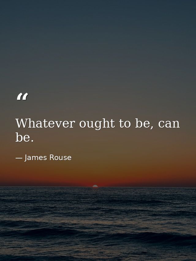 Whatever ought to be, can be. — James Rouse