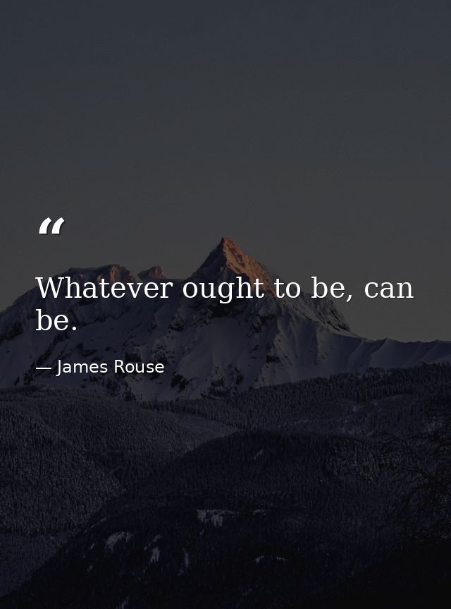 Whatever ought to be, can be. — James Rouse