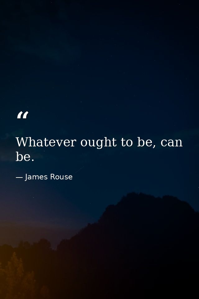 Whatever ought to be, can be. — James Rouse