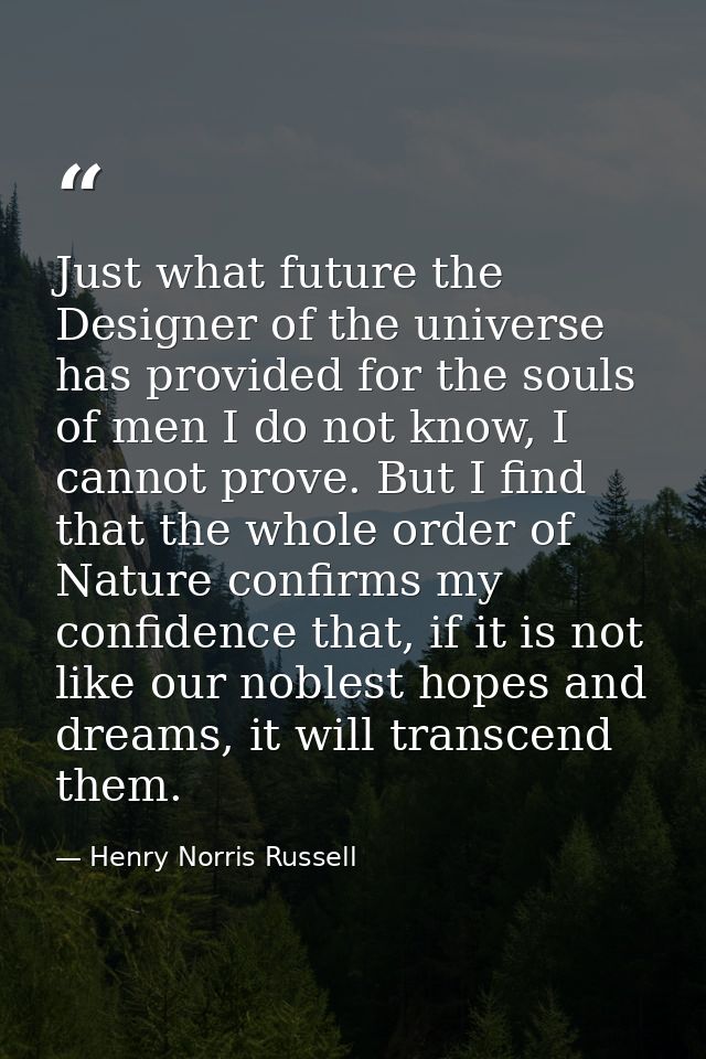 Just what future the Designer of the universe has provided for the souls of men I do not know, I cannot prove. But I fin — Henry Norris Russell