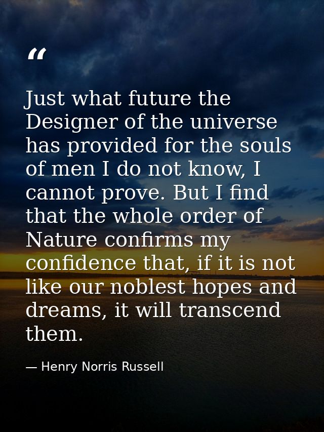 Just what future the Designer of the universe has provided for the souls of men I do not know, I cannot prove. But I fin — Henry Norris Russell