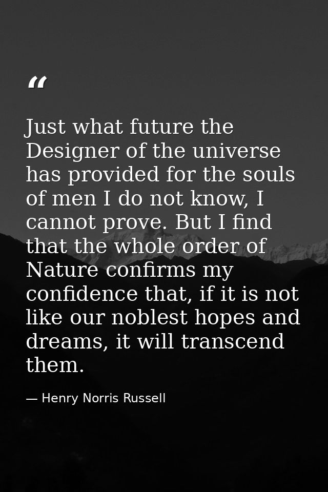 Just what future the Designer of the universe has provided for the souls of men I do not know, I cannot prove. But I fin — Henry Norris Russell