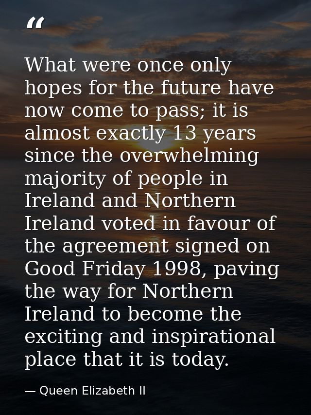 What were once only hopes for the future have now come to pass; it is almost exactly 13 years since the overwhelming maj — Queen Elizabeth II