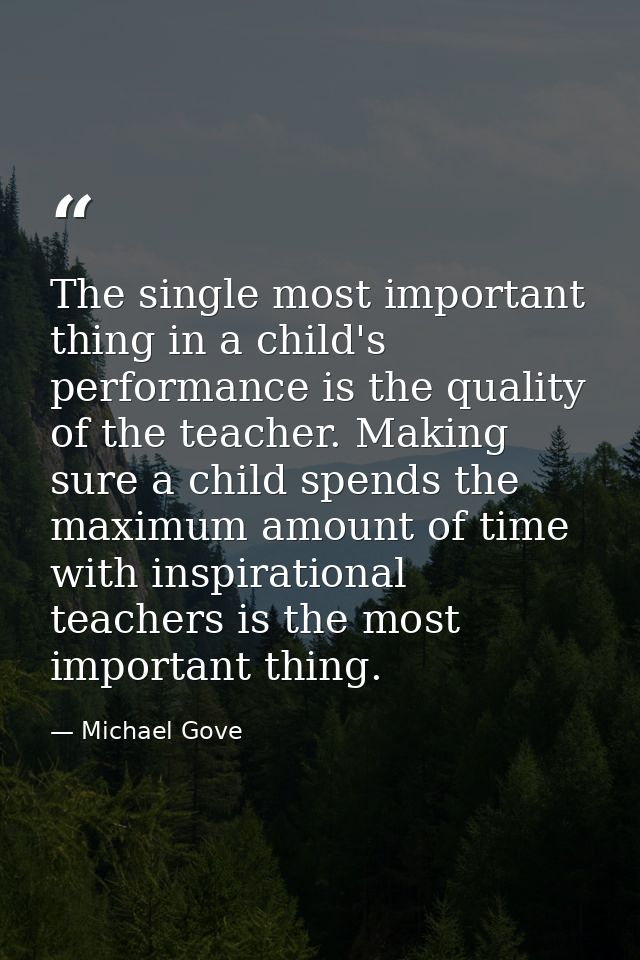 The single most important thing in a child's performance is the quality of the teacher. Making sure a child spends the m — Michael Gove