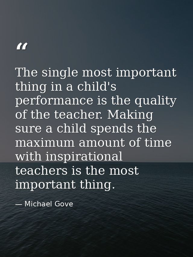 The single most important thing in a child's performance is the quality of the teacher. Making sure a child spends the m — Michael Gove