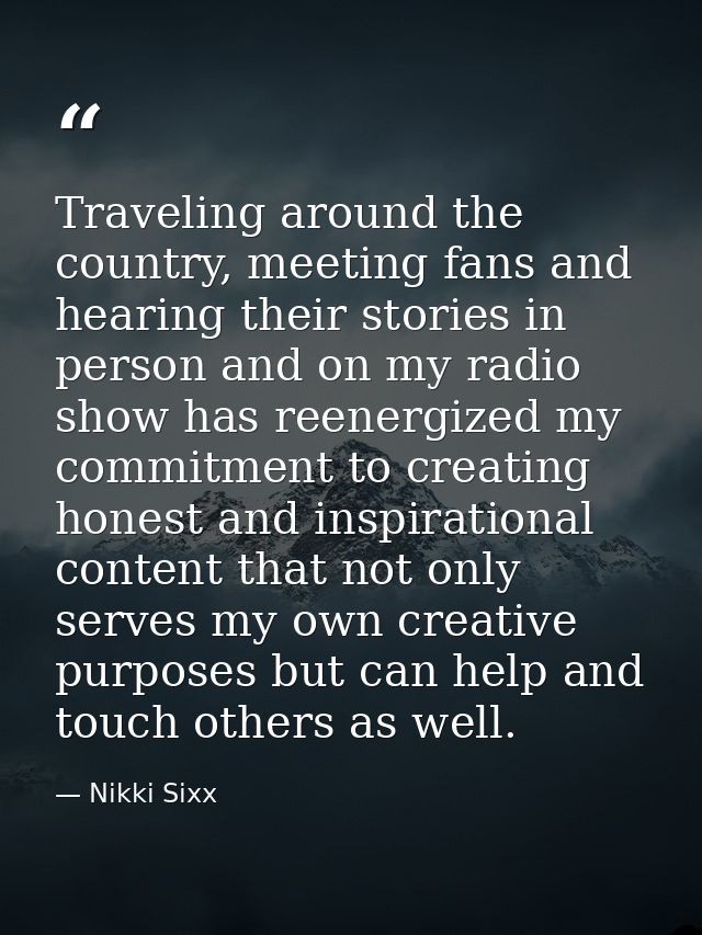 Traveling around the country, meeting fans and hearing their stories in person and on my radio show has reenergized my c — Nikki Sixx