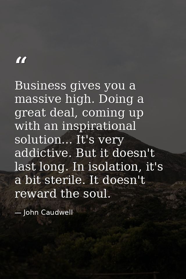 Business gives you a massive high. Doing a great deal, coming up with an inspirational solution... It's very addictive.  — John Caudwell
