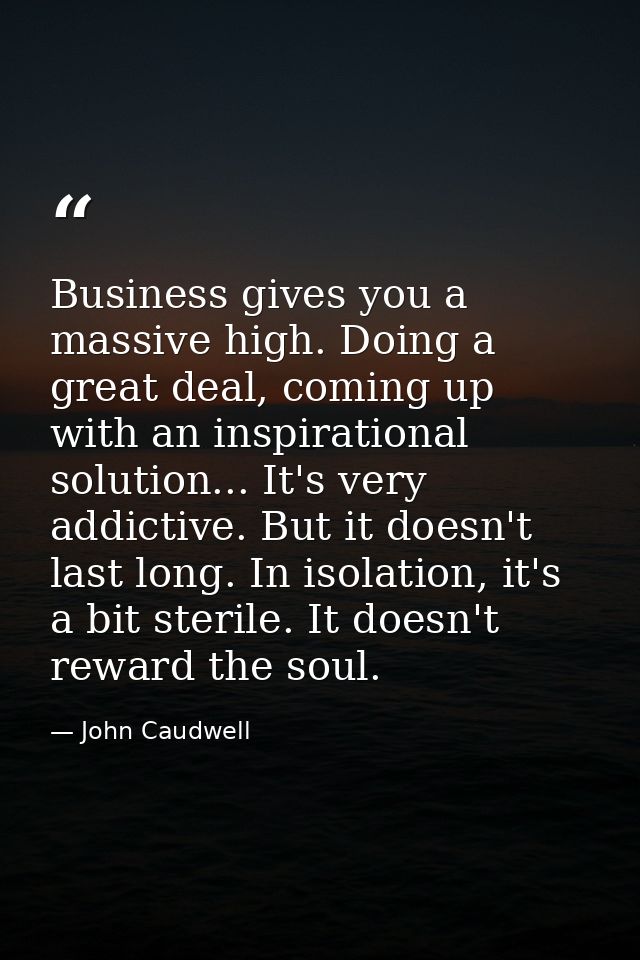 Business gives you a massive high. Doing a great deal, coming up with an inspirational solution... It's very addictive.  — John Caudwell