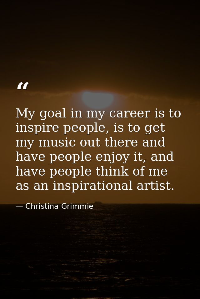 My goal in my career is to inspire people, is to get my music out there and have people enjoy it, and have people think  — Christina Grimmie
