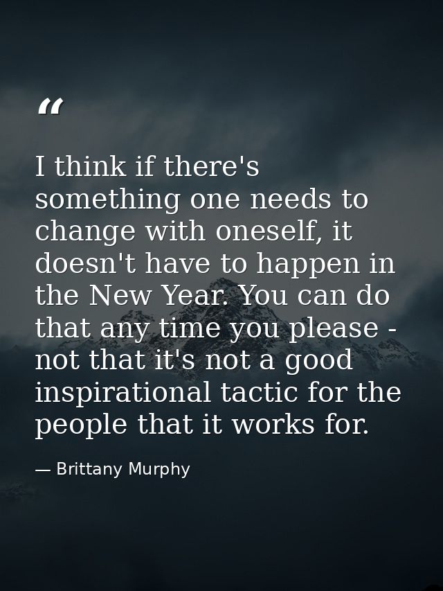 I think if there's something one needs to change with oneself, it doesn't have to happen in the New Year. You can do tha — Brittany Murphy