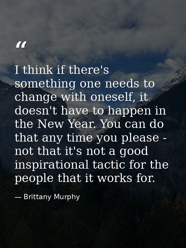 I think if there's something one needs to change with oneself, it doesn't have to happen in the New Year. You can do tha — Brittany Murphy