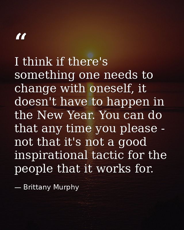 I think if there's something one needs to change with oneself, it doesn't have to happen in the New Year. You can do tha — Brittany Murphy
