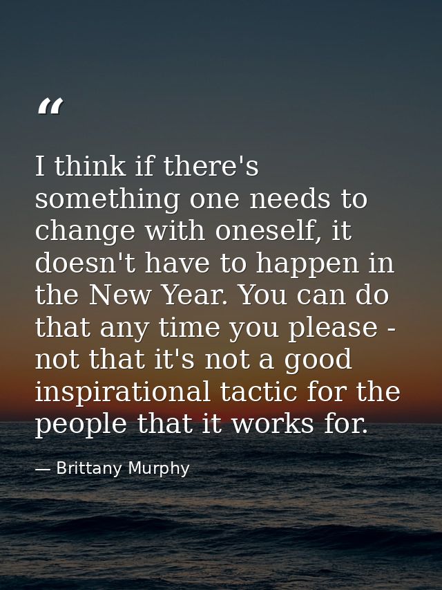 I think if there's something one needs to change with oneself, it doesn't have to happen in the New Year. You can do tha — Brittany Murphy