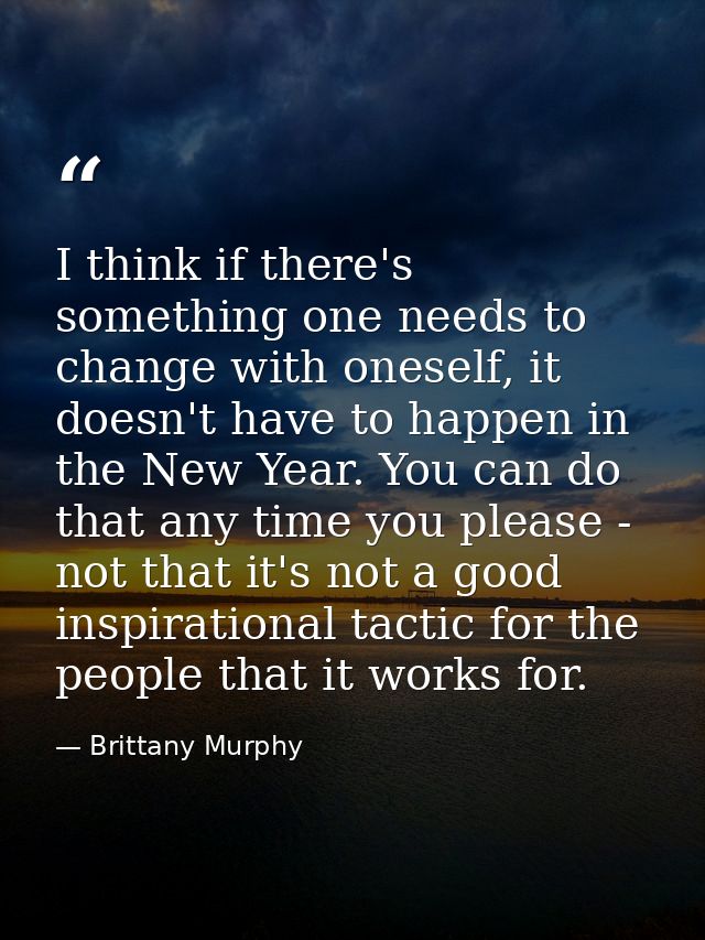 I think if there's something one needs to change with oneself, it doesn't have to happen in the New Year. You can do tha — Brittany Murphy