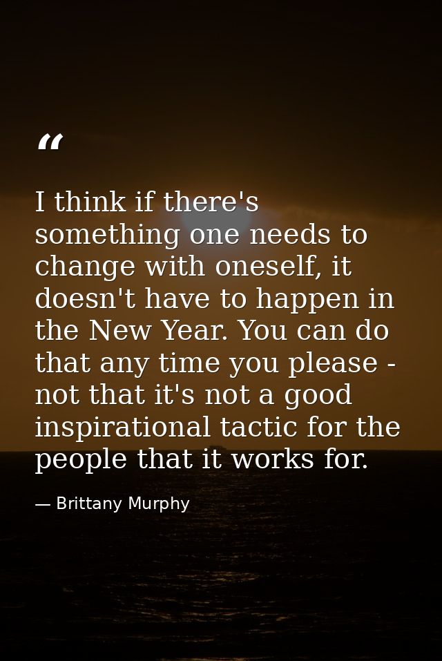 I think if there's something one needs to change with oneself, it doesn't have to happen in the New Year. You can do tha — Brittany Murphy